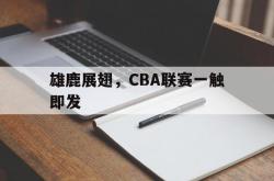 开云下载-关于雄鹿展翅，CBA联赛一触即发的信息
