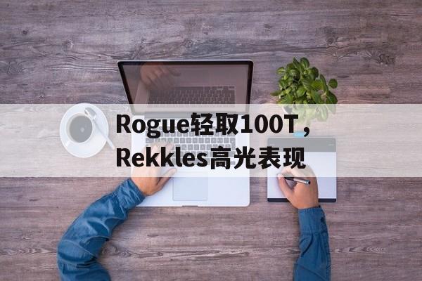 包含Rogue轻取100T，Rekkles高光表现的词条