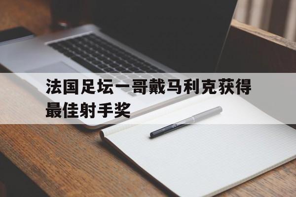 法国足坛一哥戴马利克获得最佳射手奖 法国足坛一哥戴马利克获得最佳射手奖